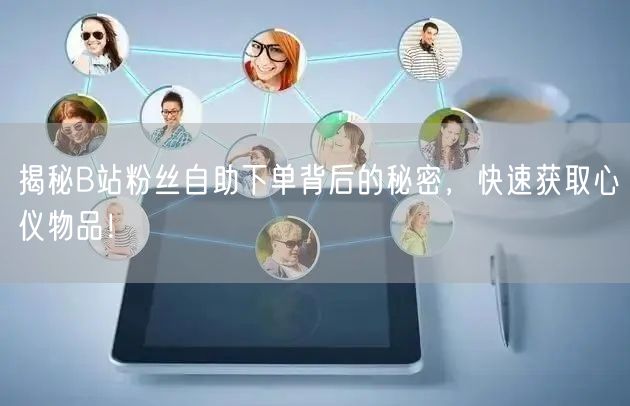 揭秘B站粉丝自助下单背后的秘密，快速获取心仪物品！