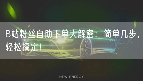 B站粉丝自助下单大解密：简单几步，轻松搞定！