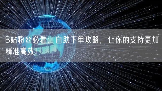 B站粉丝必看：自助下单攻略，让你的支持更加精准高效！
