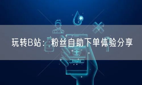 玩转B站：粉丝自助下单体验分享