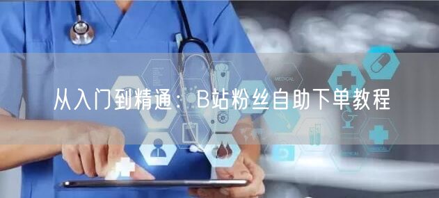 从入门到精通：B站粉丝自助下单教程