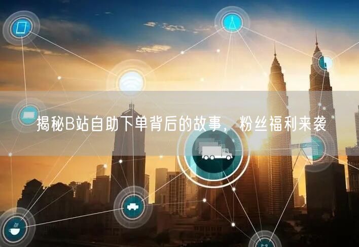 揭秘B站自助下单背后的故事，粉丝福利来袭
