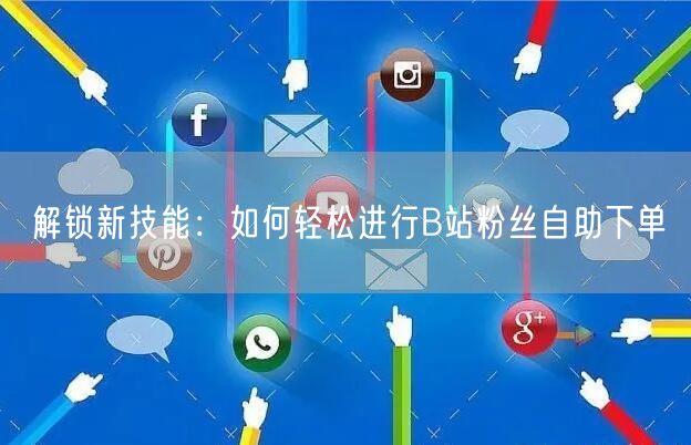 解锁新技能：如何轻松进行B站粉丝自助下单