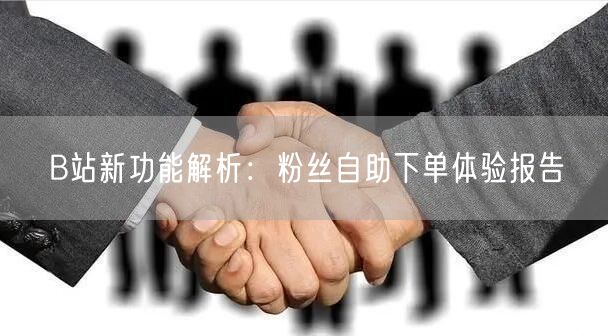 B站新功能解析：粉丝自助下单体验报告