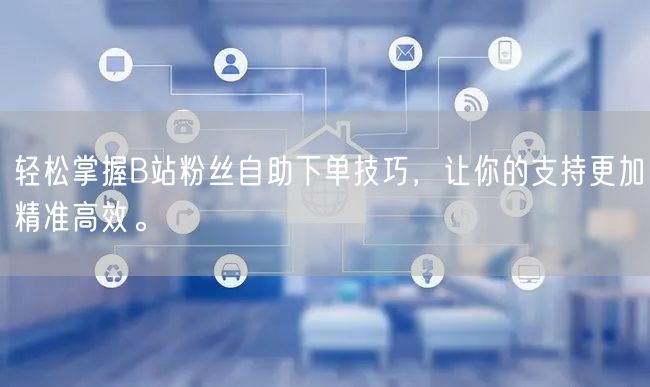 轻松掌握B站粉丝自助下单技巧，让你的支持更加精准高效。