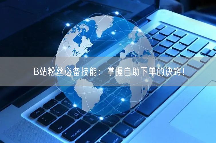 B站粉丝必备技能：掌握自助下单的诀窍！