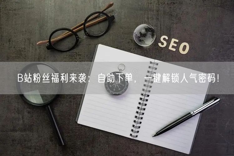 B站粉丝福利来袭：自助下单，一键解锁人气密码！