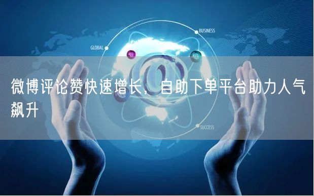 微博评论赞快速增长，自助下单平台助力人气飙升