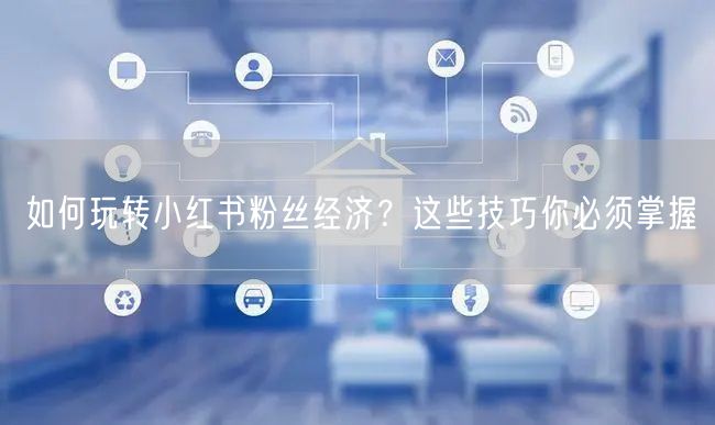 如何玩转小红书粉丝经济？这些技巧你必须掌握