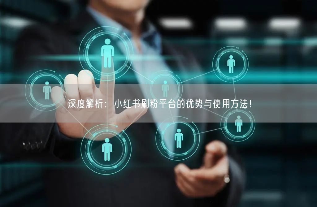 深度解析：小红书刷粉平台的优势与使用方法！