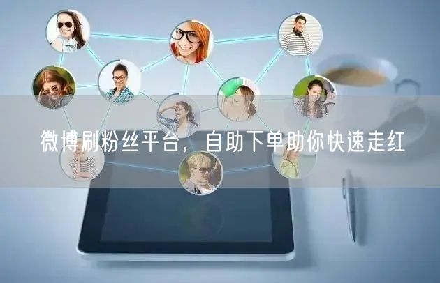 微博刷粉丝平台，自助下单助你快速走红