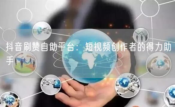 抖音刷赞自助平台：短视频创作者的得力助手