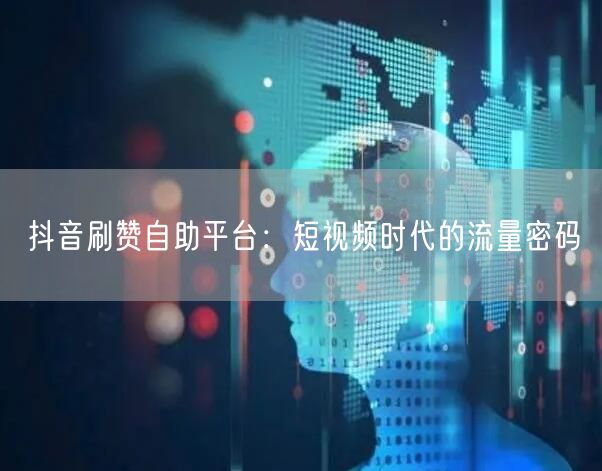 抖音刷赞自助平台：短视频时代的流量密码