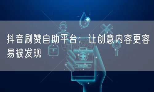 抖音刷赞自助平台：让创意内容更容易被发现