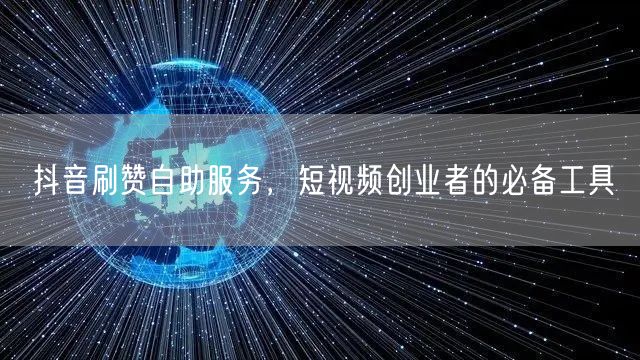 抖音刷赞自助服务，短视频创业者的必备工具