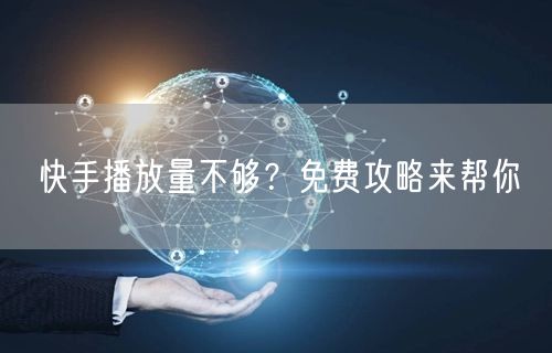 快手播放量不够？免费攻略来帮你