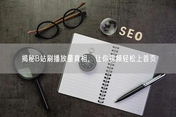 揭秘B站刷播放量真相，让你视频轻松上首页
