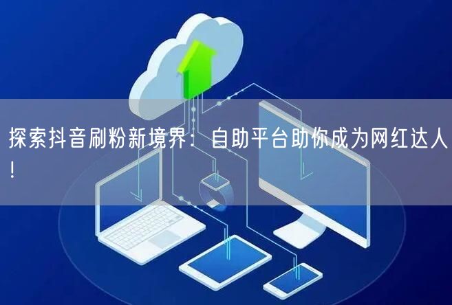 探索抖音刷粉新境界：自助平台助你成为网红达人！