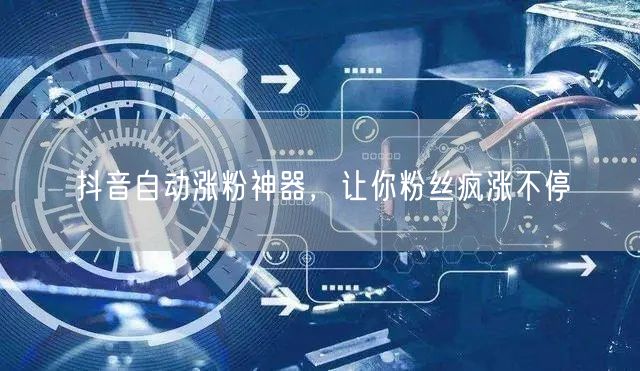 抖音自动涨粉神器，让你粉丝疯涨不停