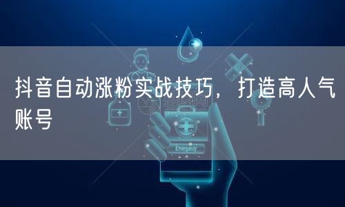 抖音自动涨粉实战技巧，打造高人气账号