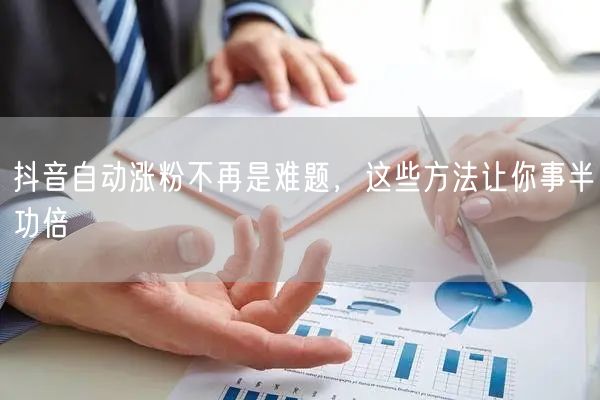 抖音自动涨粉不再是难题，这些方法让你事半功倍