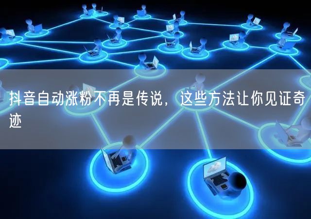 抖音自动涨粉不再是传说，这些方法让你见证奇迹