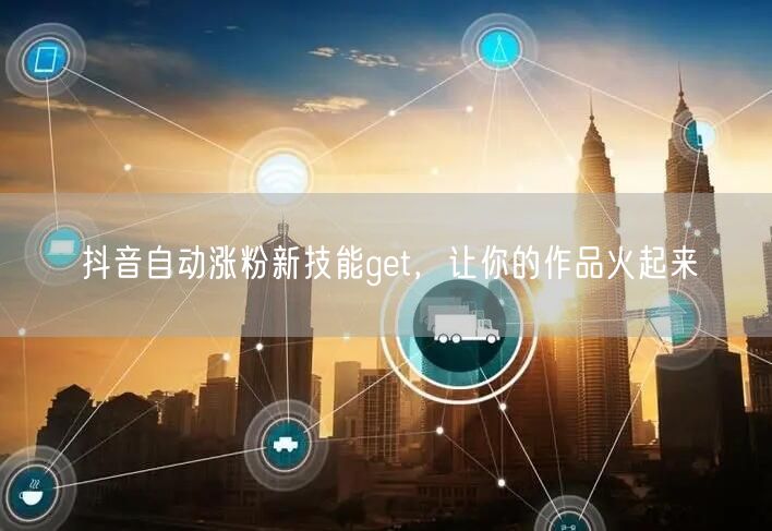 抖音自动涨粉新技能get，让你的作品火起来