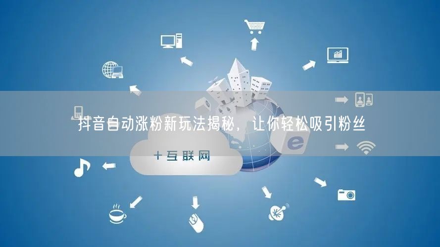 抖音自动涨粉新玩法揭秘，让你轻松吸引粉丝