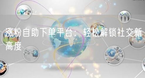 涨粉自助下单平台：轻松解锁社交新高度