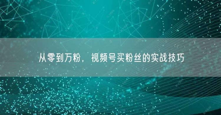 从零到万粉，视频号买粉丝的实战技巧