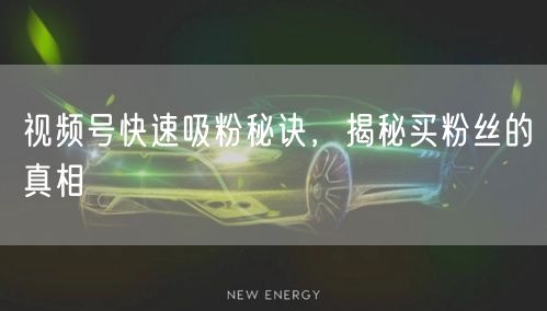 视频号快速吸粉秘诀，揭秘买粉丝的真相
