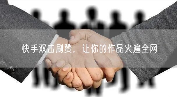 快手双击刷赞，让你的作品火遍全网