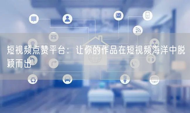 短视频点赞平台：让你的作品在短视频海洋中脱颖而出