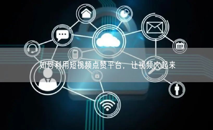 如何利用短视频点赞平台，让视频火起来