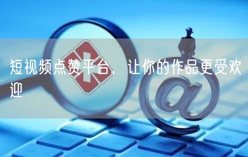 短视频点赞平台，让你的作品更受欢迎