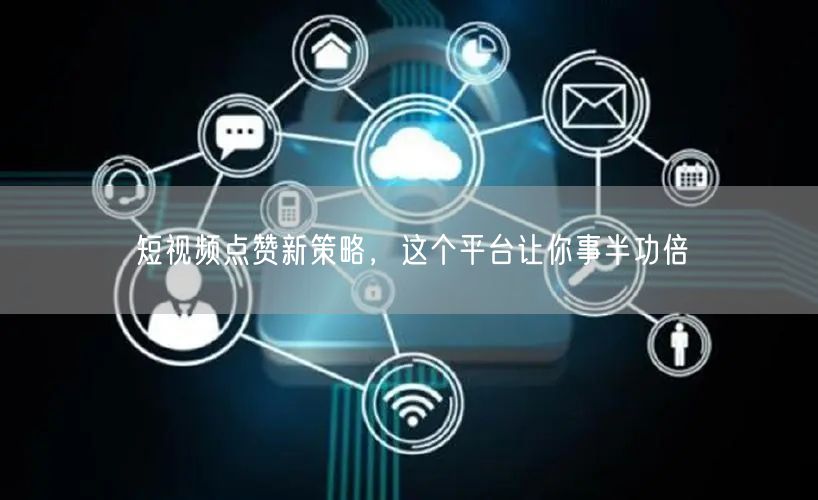短视频点赞新策略，这个平台让你事半功倍