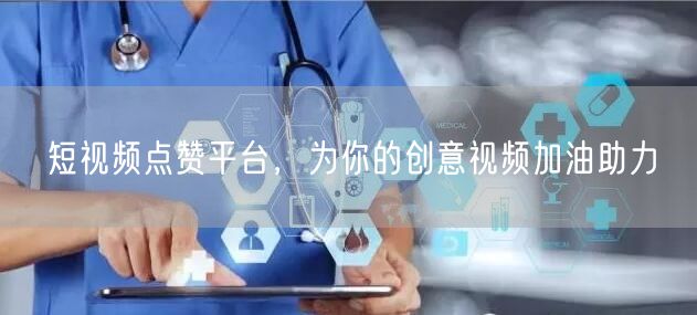 短视频点赞平台，为你的创意视频加油助力