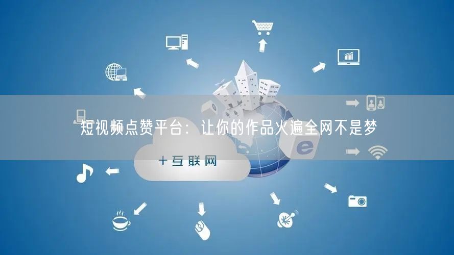 短视频点赞平台：让你的作品火遍全网不是梦