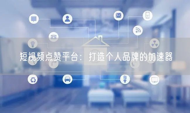 短视频点赞平台：打造个人品牌的加速器