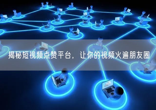 揭秘短视频点赞平台，让你的视频火遍朋友圈