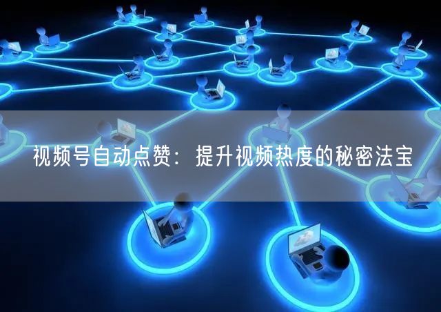 视频号自动点赞：提升视频热度的秘密法宝