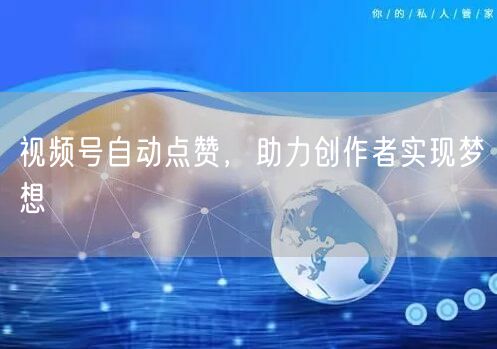 视频号自动点赞，助力创作者实现梦想