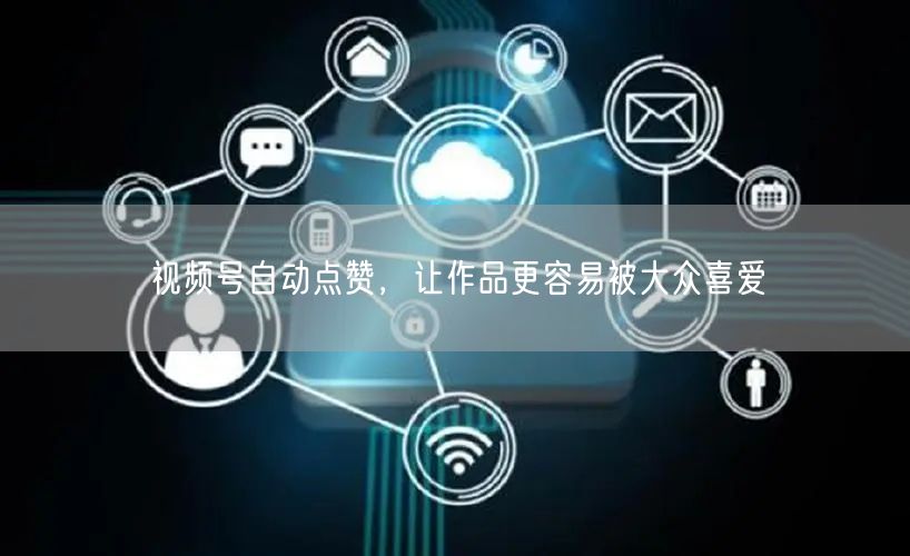 视频号自动点赞，让作品更容易被大众喜爱