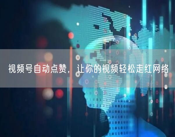 视频号自动点赞，让你的视频轻松走红网络