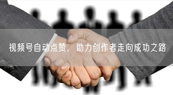 视频号自动点赞，助力创作者走向成功之路