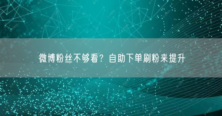 微博粉丝不够看？自助下单刷粉来提升