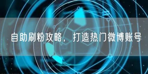 自助刷粉攻略，打造热门微博账号