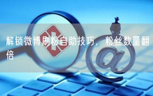 解锁微博刷粉自助技巧，粉丝数量翻倍