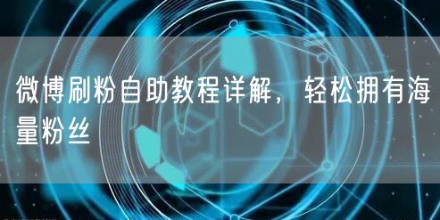 微博刷粉自助教程详解，轻松拥有海量粉丝