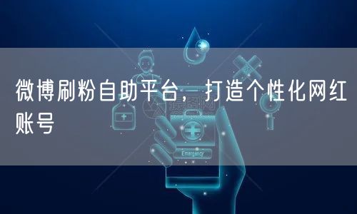微博刷粉自助平台，打造个性化网红账号